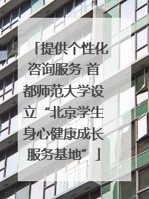提供个性化咨询服务 首都师范大学设立“北京学生身心健康成长服务基地”